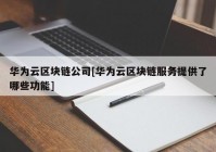 华为云区块链公司[华为云区块链服务提供了哪些功能]