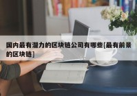 国内最有潜力的区块链公司有哪些[最有前景的区块链]