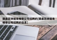 赣县区块链有哪些公司招聘的[赣县区块链有哪些公司招聘的信息]