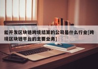 能开发区块链跨境结算的公司是什么行业[跨境区块链平台的主要业务]