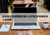 区块链公司招聘要求是什么学历[区块链技术人员招聘]