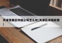 天津发展区块链公司怎么样[天津区块链政策]