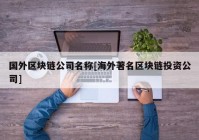 国外区块链公司名称[海外著名区块链投资公司]