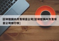 区块链国内开发项目公司[区块链国内开发项目公司排行榜]