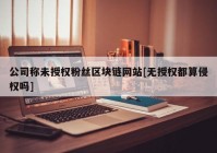 公司称未授权粉丝区块链网站[无授权都算侵权吗]