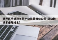 世界区块链排名前十公司是哪些公司[区块链技术全球排名]