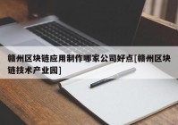 赣州区块链应用制作哪家公司好点[赣州区块链技术产业园]