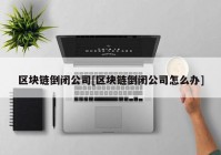 区块链倒闭公司[区块链倒闭公司怎么办]