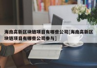 海南高新区块链项目有哪些公司[海南高新区块链项目有哪些公司参与]