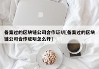 备案过的区块链公司合作证明[备案过的区块链公司合作证明怎么开]