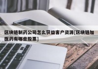 区块链制药公司怎么获益客户资源[区块链加医药有哪些股票]