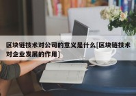 区块链技术对公司的意义是什么[区块链技术对企业发展的作用]