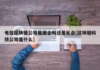 电信区块链公司是国企吗还是私企[区块链科技公司是什么]