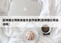 区块链公司和资金方合作收费[区块链公司合法吗]