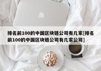 排名前100的中国区块链公司有几家[排名前100的中国区块链公司有几家公司]