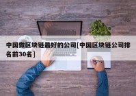 中国做区块链最好的公司[中国区块链公司排名前30名]