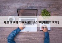 电信区块链三巨头是什么公司[电信三大域]