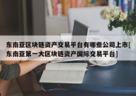 东南亚区块链资产交易平台有哪些公司上市[东南亚第一大区块链资产国际交易平台]