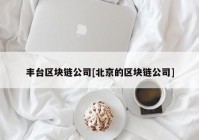 丰台区块链公司[北京的区块链公司]