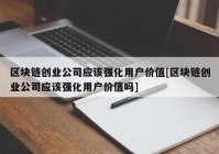 区块链创业公司应该强化用户价值[区块链创业公司应该强化用户价值吗]