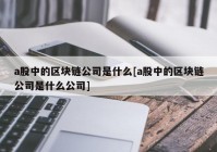 a股中的区块链公司是什么[a股中的区块链公司是什么公司]