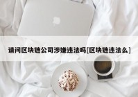 请问区块链公司涉嫌违法吗[区块链违法么]