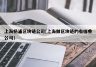 上海杨浦区块链公司[上海做区块链的有哪些公司]